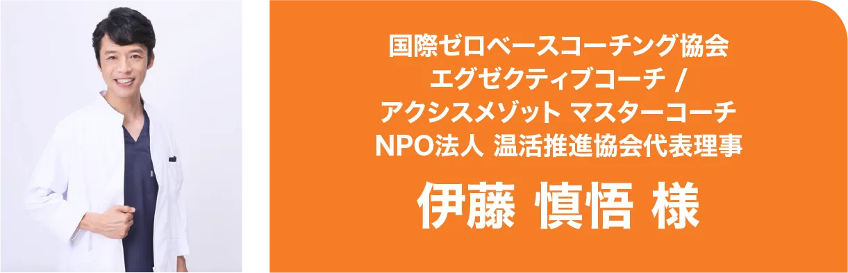 国際ゼロベースコーチング協会エグゼクティブコーチ / アクシスメゾット マスターコーチNPO法人 温活推進協会代表理事伊藤 慎悟 様