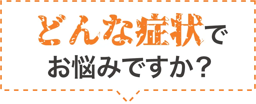 どんな症状でお悩みですか？
